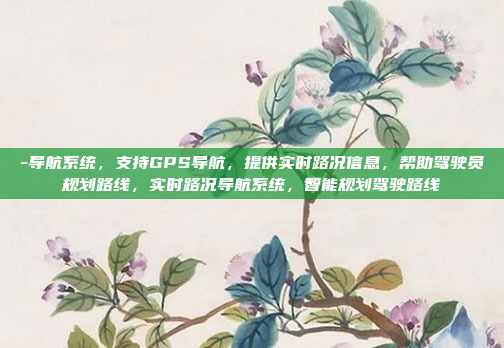 -导航系统，支持GPS导航，提供实时路况信息，帮助驾驶员规划路线，实时路况导航系统，智能规划驾驶路线