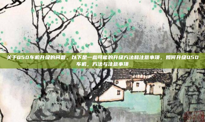关于Q50车机升级的问题,以下是一些可能的升级方法和注意事项,如何升级Q50车机,方法与注意事项