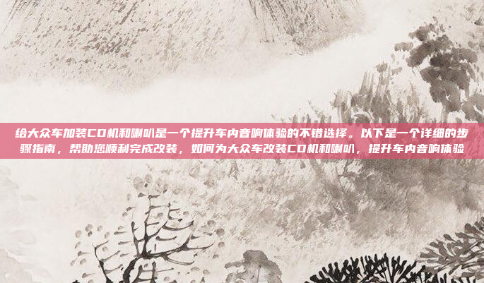 给大众车加装CD机和喇叭是一个提升车内音响体验的不错选择。以下是一个详细的步骤指南，帮助您顺利完成改装，如何为大众车改装CD机和喇叭，提升车内音响体验