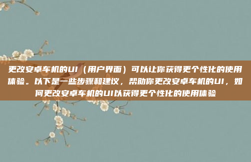 更改安卓车机的UI（用户界面）可以让你获得更个性化的使用体验。以下是一些步骤和建议，帮助你更改安卓车机的UI，如何更改安卓车机的UI以获得更个性化的使用体验