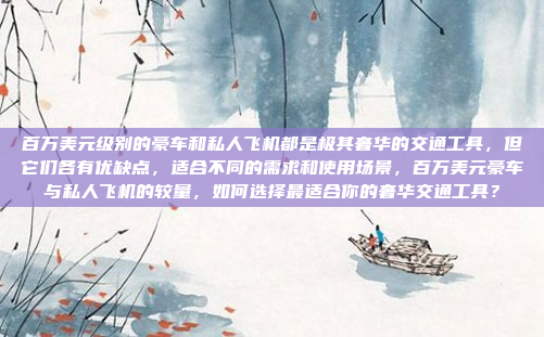 百万美元级别的豪车和私人飞机都是极其奢华的交通工具，但它们各有优缺点，适合不同的需求和使用场景，百万美元豪车与私人飞机的较量，如何选择最适合你的奢华交通工具？