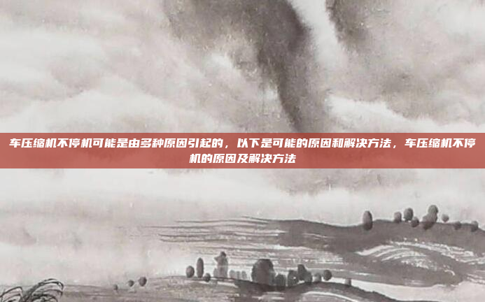 车压缩机不停机可能是由多种原因引起的，以下是可能的原因和解决方法，车压缩机不停机的原因及解决方法