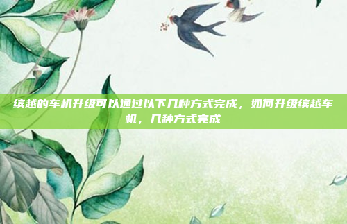 缤越的车机升级可以通过以下几种方式完成，如何升级缤越车机，几种方式完成