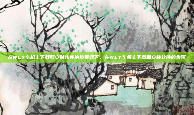 在WEY车机上下载和安装软件的步骤如下，在WEY车机上下载和安装软件的步骤