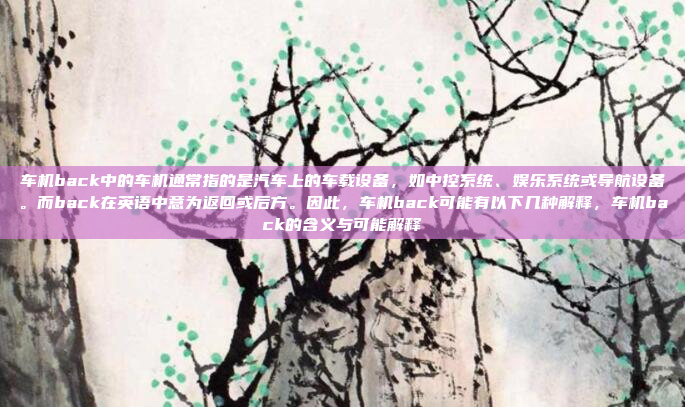 车机back中的车机通常指的是汽车上的车载设备，如中控系统、娱乐系统或导航设备。而back在英语中意为返回或后方。因此，车机back可能有以下几种解释，车机back的含义与可能解释