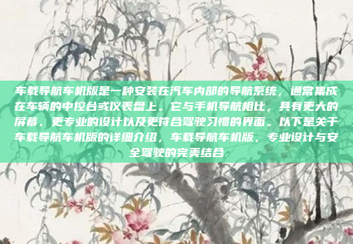 车载导航车机版是一种安装在汽车内部的导航系统，通常集成在车辆的中控台或仪表盘上。它与手机导航相比，具有更大的屏幕、更专业的设计以及更符合驾驶习惯的界面。以下是关于车载导航车机版的详细介绍，车载导航车机版，专业设计与安全驾驶的完美结合