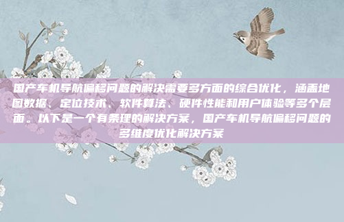 国产车机导航偏移问题的解决需要多方面的综合优化,涵盖地图数据、定位技术、软件算法、硬件性能和用户体验等多个层面。以下是一个有条理的解决方案,国产车机导航偏移问题的多维度优化解决方案