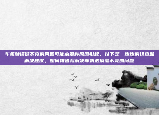 车机触摸键不亮的问题可能由多种原因引起，以下是一步步的排查和解决建议，如何排查和解决车机触摸键不亮的问题