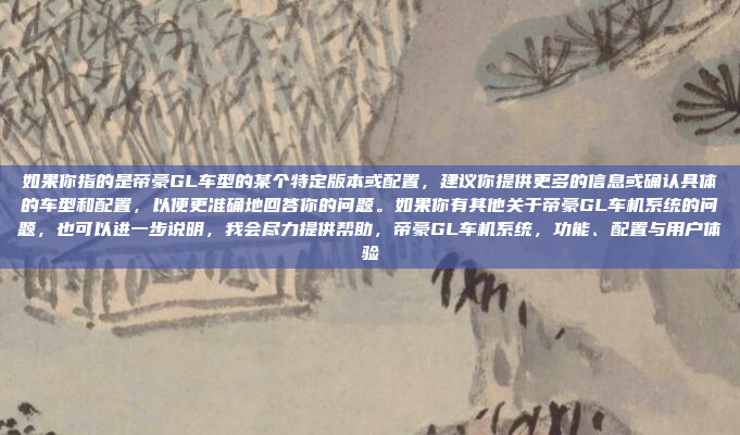 如果你指的是帝豪GL车型的某个特定版本或配置，建议你提供更多的信息或确认具体的车型和配置，以便更准确地回答你的问题。如果你有其他关于帝豪GL车机系统的问题，也可以进一步说明，我会尽力提供帮助，帝豪GL车机系统，功能、配置与用户体验