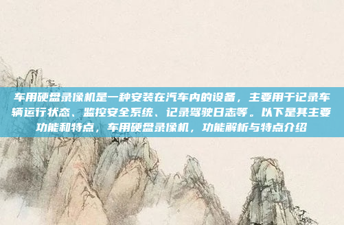 车用硬盘录像机是一种安装在汽车内的设备，主要用于记录车辆运行状态、监控安全系统、记录驾驶日志等。以下是其主要功能和特点，车用硬盘录像机，功能解析与特点介绍