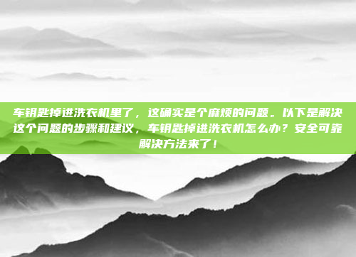 车钥匙掉进洗衣机里了,这确实是个麻烦的问题。以下是解决这个问题的步骤和建议,车钥匙掉进洗衣机怎么办?安全可靠解决方法来了!