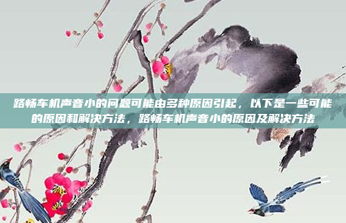 路畅车机声音小的问题可能由多种原因引起,以下是一些可能的原因和解决方法,路畅车机声音小的原因及解决方法