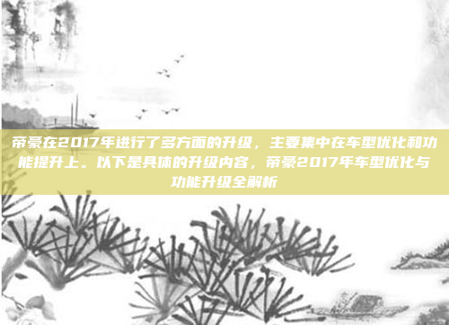 帝豪在2017年进行了多方面的升级，主要集中在车型优化和功能提升上。以下是具体的升级内容，帝豪2017年车型优化与功能升级全解析