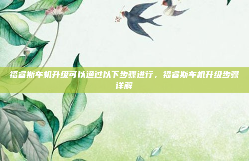 福睿斯车机升级可以通过以下步骤进行，福睿斯车机升级步骤详解