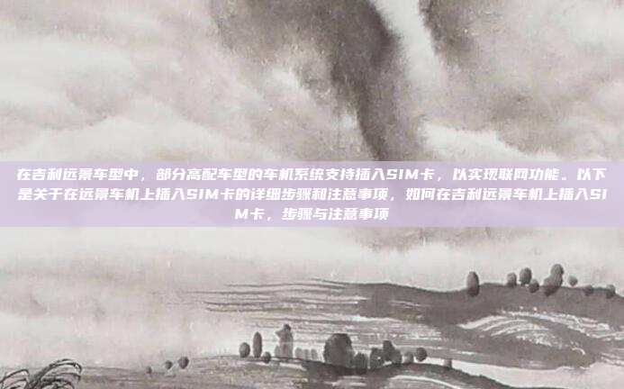 在吉利远景车型中,部分高配车型的车机系统支持插入SIM卡,以实现联网功能。以下是关于在远景车机上插入SIM卡的详细步骤和注意事项,如何在吉利远景车机上插入SIM卡,步骤与注意事项