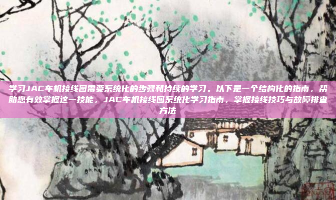 学习JAC车机接线图需要系统化的步骤和持续的学习。以下是一个结构化的指南，帮助您有效掌握这一技能，JAC车机接线图系统化学习指南，掌握接线技巧与故障排查方法