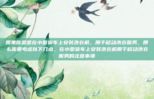 如果你是想在小型货车上安装洗衣机，用于移动洗衣服务，那么需要考虑以下几点，在小型货车上安装洗衣机用于移动洗衣服务的注意事项