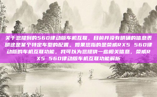 关于您提到的560律动版车机互联，目前并没有明确的信息表明这是某个特定车型的配置。如果您指的是荣威RX5 560律动版的车机互联功能，我可以为您提供一些相关信息，荣威RX5 560律动版车机互联功能解析