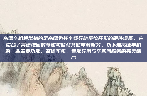 高德车机通常指的是高德为其车载导航系统开发的硬件设备，它结合了高德地图的导航功能和其他车载服务。以下是高德车机的一些主要功能，高德车机，智能导航与车联网服务的完美结合