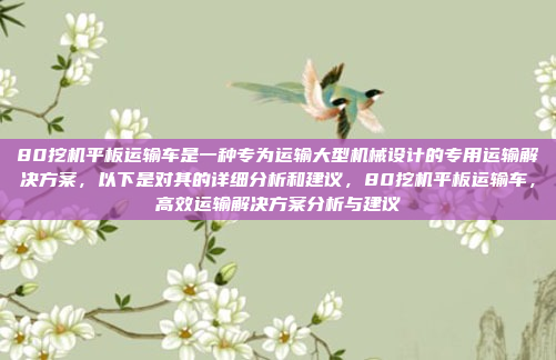 80挖机平板运输车是一种专为运输大型机械设计的专用运输解决方案，以下是对其的详细分析和建议，80挖机平板运输车，高效运输解决方案分析与建议