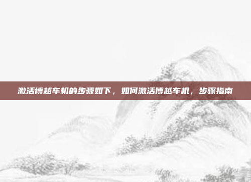激活博越车机的步骤如下,如何激活博越车机,步骤指南