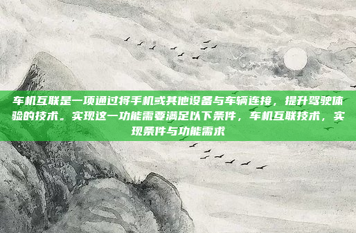 车机互联是一项通过将手机或其他设备与车辆连接，提升驾驶体验的技术。实现这一功能需要满足以下条件，车机互联技术，实现条件与功能需求