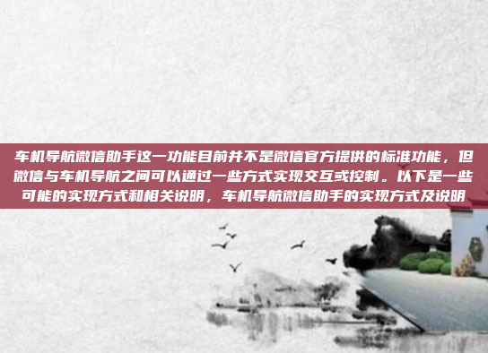 车机导航微信助手这一功能目前并不是微信官方提供的标准功能，但微信与车机导航之间可以通过一些方式实现交互或控制。以下是一些可能的实现方式和相关说明，车机导航微信助手的实现方式及说明