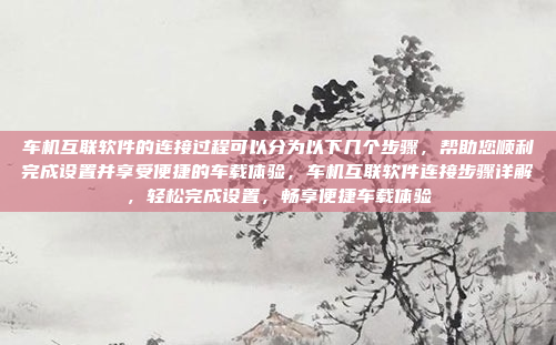 车机互联软件的连接过程可以分为以下几个步骤,帮助您顺利完成设置并享受便捷的车载体验,车机互联软件连接步骤详解,轻松完成设置,畅享便捷车载体验