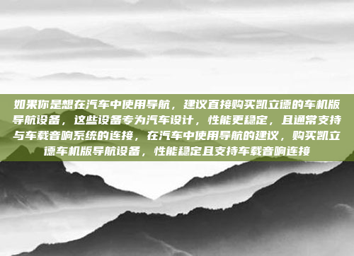 如果你是想在汽车中使用导航,建议直接购买凯立德的车机版导航设备,这些设备专为汽车设计,性能更稳定,且通常支持与车载音响系统的连接,在汽车中使用导航的建议,购买凯立德车机版导航设备,性能稳定且支持车载音响连接