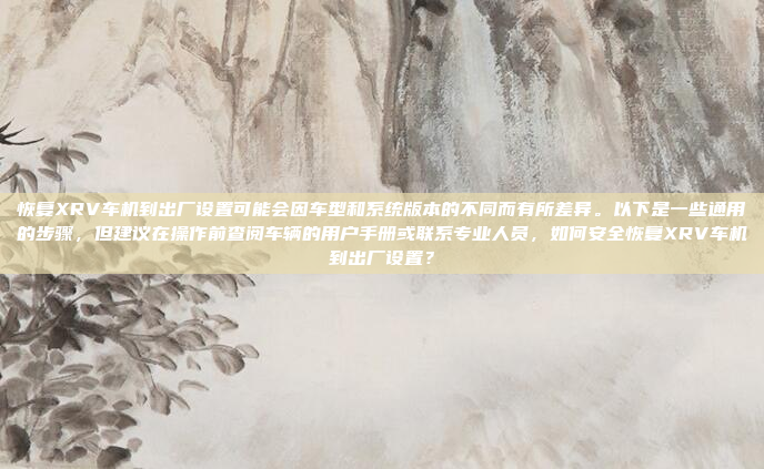 恢复XRV车机到出厂设置可能会因车型和系统版本的不同而有所差异。以下是一些通用的步骤，但建议在操作前查阅车辆的用户手册或联系专业人员，如何安全恢复XRV车机到出厂设置？