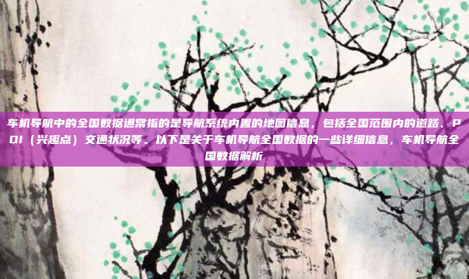 车机导航中的全国数据通常指的是导航系统内置的地图信息,包括全国范围内的道路、POI(兴趣点)交通状况等。以下是关于车机导航全国数据的一些详细信息,车机导航全国数据解析