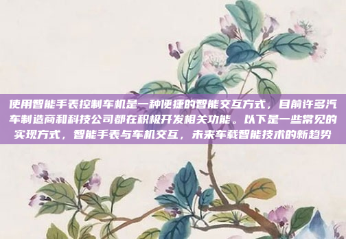 使用智能手表控制车机是一种便捷的智能交互方式，目前许多汽车制造商和科技公司都在积极开发相关功能。以下是一些常见的实现方式，智能手表与车机交互，未来车载智能技术的新趋势
