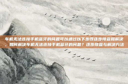 车机无法连接手机蓝牙的问题可以通过以下步骤逐步排查和解决,如何解决车机无法连接手机蓝牙的问题?逐步排查与解决方法