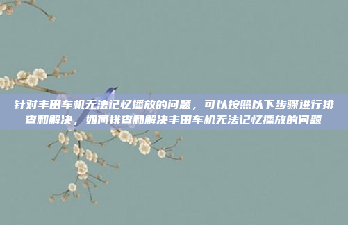 针对丰田车机无法记忆播放的问题,可以按照以下步骤进行排查和解决,如何排查和解决丰田车机无法记忆播放的问题