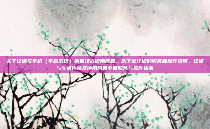 关于亿连与车机（车载系统）的连接或使用问题，以下是详细的解答和操作指南，亿连与车机连接及使用问题全面解答与操作指南