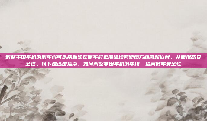调整丰田车机的倒车线可以帮助您在倒车时更准确地判断后方距离和位置，从而提高安全性。以下是逐步指南，如何调整丰田车机倒车线，提高倒车安全性