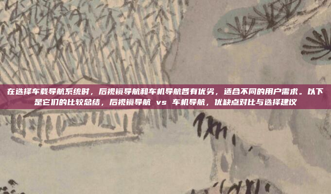 在选择车载导航系统时,后视镜导航和车机导航各有优劣,适合不同的用户需求。以下是它们的比较总结,后视镜导航 vs 车机导航,优缺点对比与选择建议