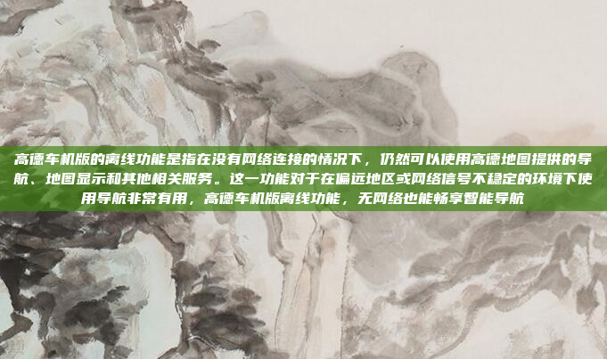 高德车机版的离线功能是指在没有网络连接的情况下，仍然可以使用高德地图提供的导航、地图显示和其他相关服务。这一功能对于在偏远地区或网络信号不稳定的环境下使用导航非常有用，高德车机版离线功能，无网络也能畅享智能导航