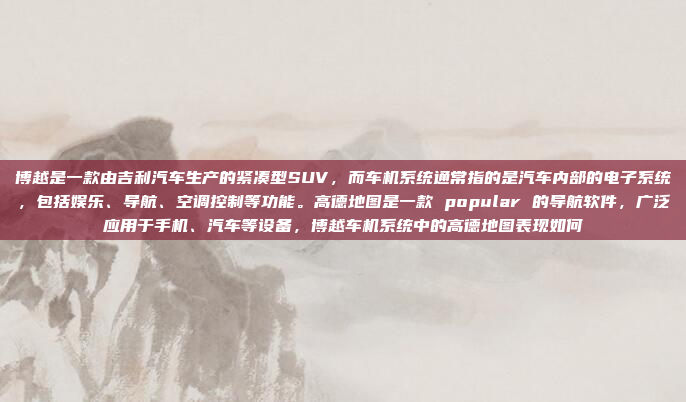 博越是一款由吉利汽车生产的紧凑型SUV，而车机系统通常指的是汽车内部的电子系统，包括娱乐、导航、空调控制等功能。高德地图是一款 popular 的导航软件，广泛应用于手机、汽车等设备，博越车机系统中的高德地图表现如何
