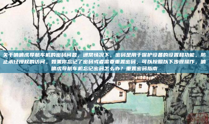 关于嘀嘀虎导航车机的密码问题,通常情况下,密码是用于保护设备的设置和功能,防止未经授权的访问。如果你忘记了密码或者需要重置密码,可以按照以下步骤操作,嘀嘀虎导航车机忘记密码怎么办?重置密码指南