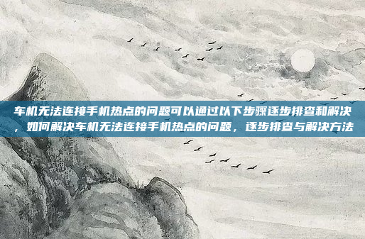 车机无法连接手机热点的问题可以通过以下步骤逐步排查和解决,如何解决车机无法连接手机热点的问题,逐步排查与解决方法