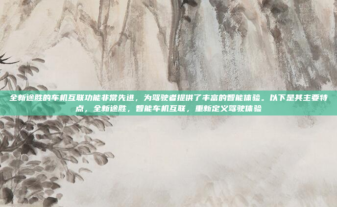全新途胜的车机互联功能非常先进,为驾驶者提供了丰富的智能体验。以下是其主要特点,全新途胜,智能车机互联,重新定义驾驶体验
