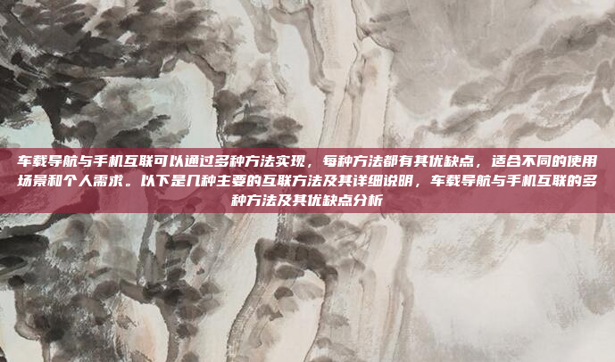 车载导航与手机互联可以通过多种方法实现,每种方法都有其优缺点,适合不同的使用场景和个人需求。以下是几种主要的互联方法及其详细说明,车载导航与手机互联的多种方法及其优缺点分析