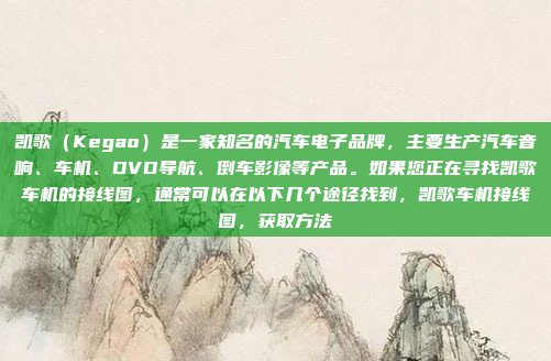 凯歌（Kegao）是一家知名的汽车电子品牌，主要生产汽车音响、车机、DVD导航、倒车影像等产品。如果您正在寻找凯歌车机的接线图，通常可以在以下几个途径找到，凯歌车机接线图，获取方法