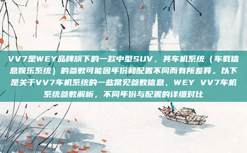 VV7是WEY品牌旗下的一款中型SUV,其车机系统(车载信息娱乐系统)的参数可能因年份和配置不同而有所差异。以下是关于VV7车机系统的一些常见参数信息,WEY VV7车机系统参数解析,不同年份与配置的详细对比