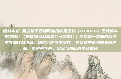 德科车机 碟芯这个表述可能指的是德科(DEKRA)品牌的车用刹车片(通常称为刹车芯片或刹车片)德科是一家知名的汽车零部件制造商,提供多种汽车配件,包括刹车系统相关的产品,德科刹车片,安全与性能的卓越选择