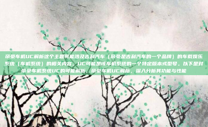 帝豪车机UC解析这个主题可能涉及吉利汽车(帝豪是吉利汽车的一个品牌)的车载娱乐系统(车机系统)的相关内容。UC可能是该车机系统的一个特定版本或型号。以下是对帝豪车机系统UC的可能解析,帝豪车机UC解析,深入分析其功能与性能