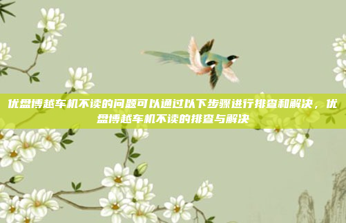 优盘博越车机不读的问题可以通过以下步骤进行排查和解决，优盘博越车机不读的排查与解决