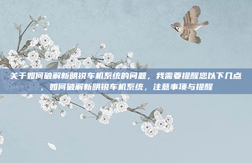 关于如何破解新明锐车机系统的问题，我需要提醒您以下几点，如何破解新明锐车机系统，注意事项与提醒