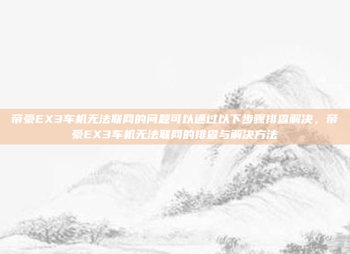 帝豪EX3车机无法联网的问题可以通过以下步骤排查解决,帝豪EX3车机无法联网的排查与解决方法